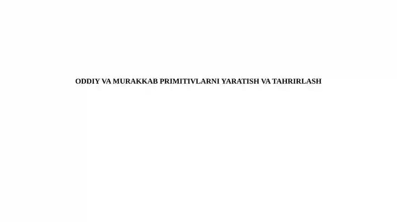 ODDIY VA MURAKKABPRIMITIVLARNI YARATISH VA TAHRIRLASH