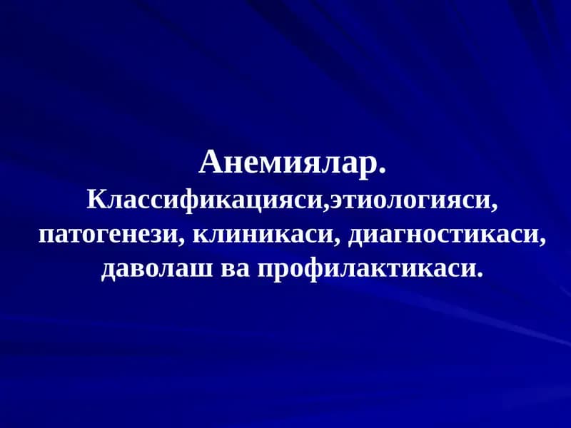 Анемиялар.Классификацияси,этиологияси, патогенези, клиникаси, диагностикаси, даволаш ва профилактикаси