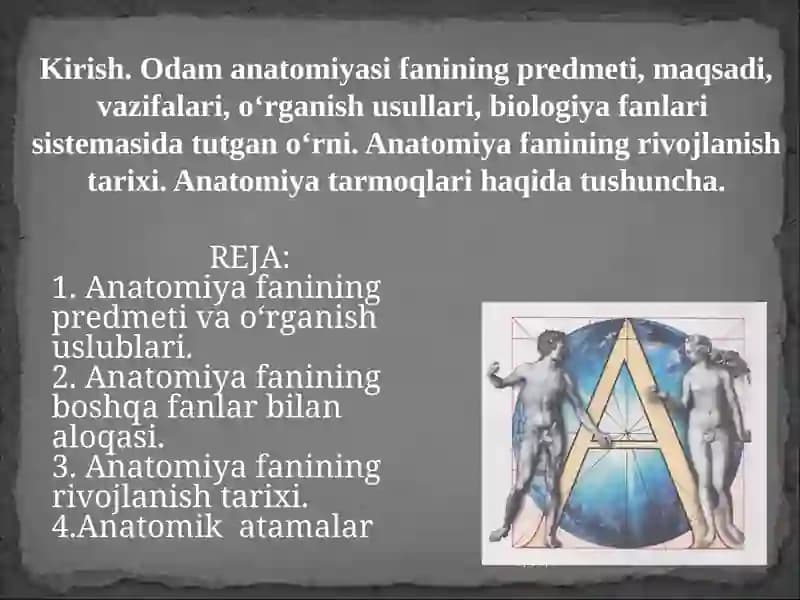 Kirish. Odam anatomiyasi fanining predmeti, maqsadi, vazifalari, o‘rganish usullari, biologiya fanlari  sistemasida tutgan o‘rni. Anatomiya fanining rivojlanish tarixi. Anatomiya tarmoqlari haqida tushuncha.