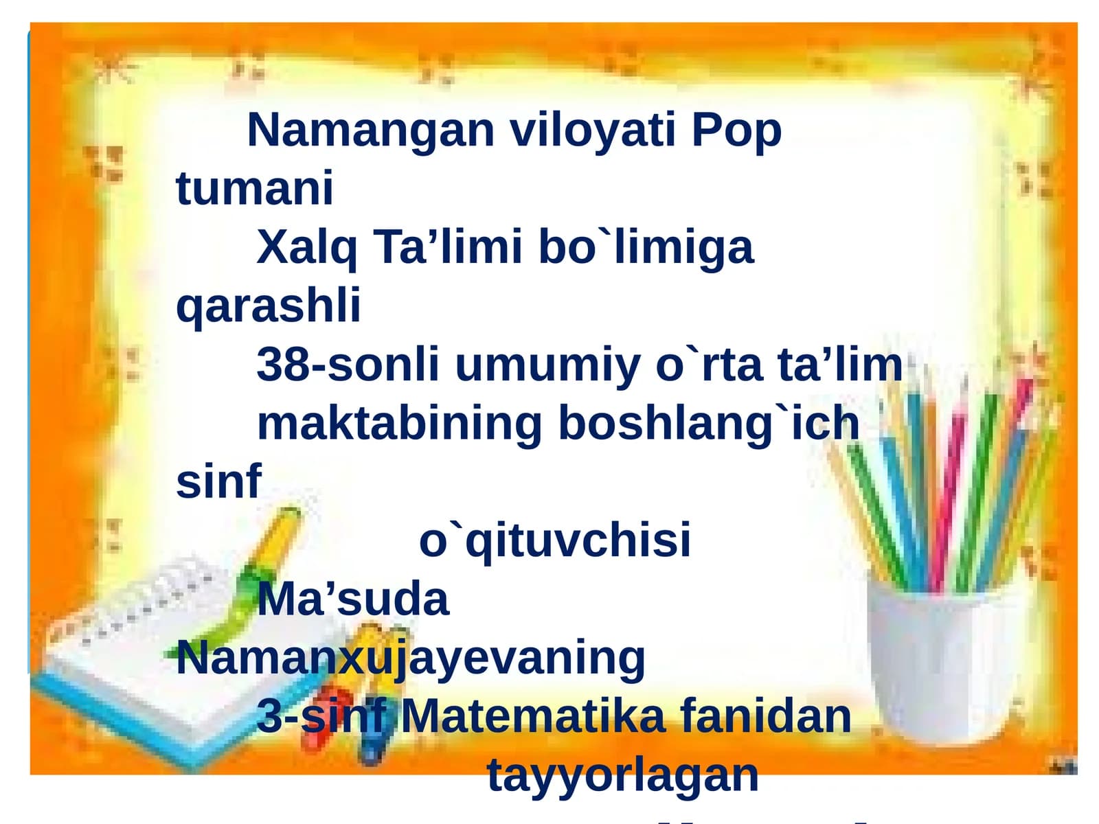 Namangan viloyati Poptumani Xalq Ta’limi bo`limiga qarashli 38-sonli umumi yo`rtata’lim maktabining boshlang`ich sinf o`qituvchisi Ma’suda Namanxujayevaning 3-sinf Matematika fanidan tayyorlagan taqdimoti