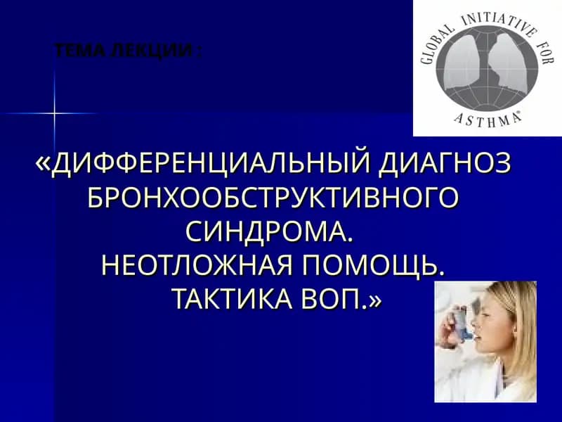 ДИФФЕРЕНЦИАЛЬНЫЙ ДИАГНОЗ БРОНХООБСТРУКТИВНОГО СИНДРОМА.НЕОТЛОЖНАЯ ПОМОЩЬ.ТАКТИКА ВОП.