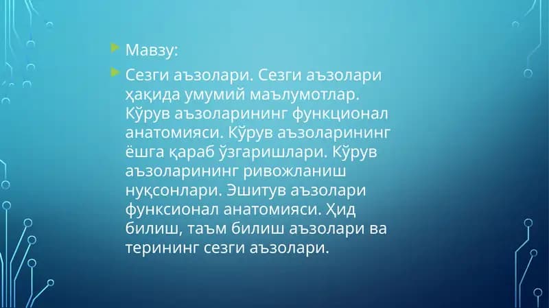 Сезги аъзолари. Сезги аъзолари ҳақида умумий маълумотлар. Кўрув аъзоларининг функционал анатомияси. Кўрув аъзоларининг ёшга қараб ўзгаришлари. Кўрув аъзоларининг ривожланиш нуқсонлари. Эшитув аъзолари функсионал анатомияси. Ҳид билиш, таъм билиш аъзолари ва терининг сезги аъзолари.