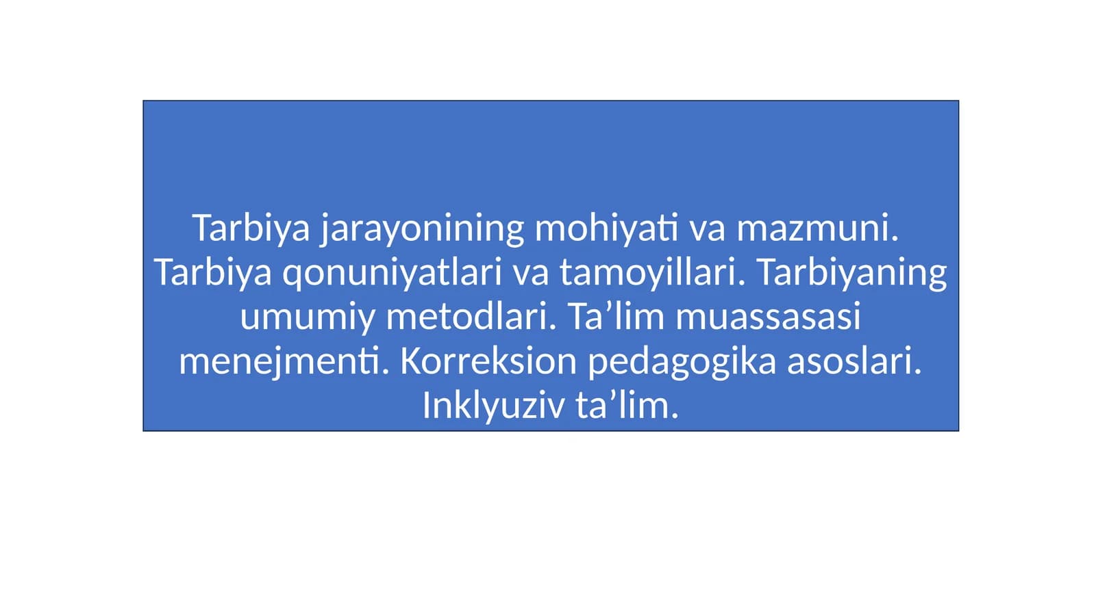 Tarbiya jarayonining mohiyati va mazmuni. Tarbiya qonuniyatlari va tamoyillari. Tarbiyaning umumiy metodlari. Ta’lim muassasasi menejmenti. Korreksion pedagogika asoslari. Inklyuziv ta’lim