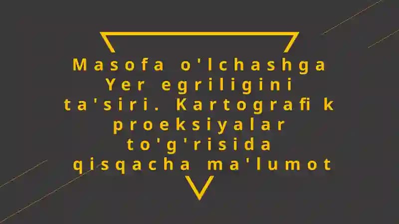 Masofa o'lchashga Yer egriligini ta'siri. Kartografik proeksiyalar to'g'risida qisqacha ma'lumot