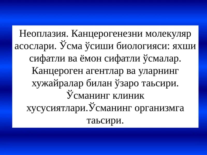 Неоплазия. Канцерогенезни молекуляр асослари. Ўсма ўсиши биологияси: яхши сифатли ва ёмон сифатли ўсмалар. Канцероген агентлар ва уларнинг хужайралар билан ўзаро таьсири. Ўсманинг клиник хусусиятлари.Ўсманинг организмга таьсири.