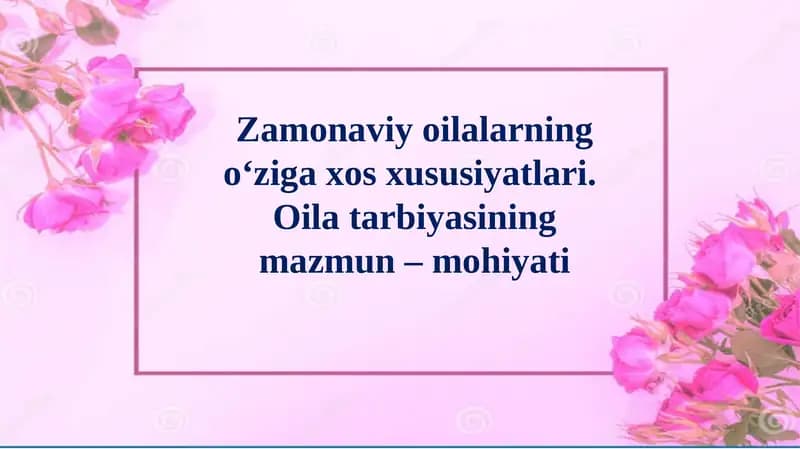 Zamonaviy oilalarning o‘ziga xos xususiyatlari.  Oila tarbiyasining mazmun – mohiyati