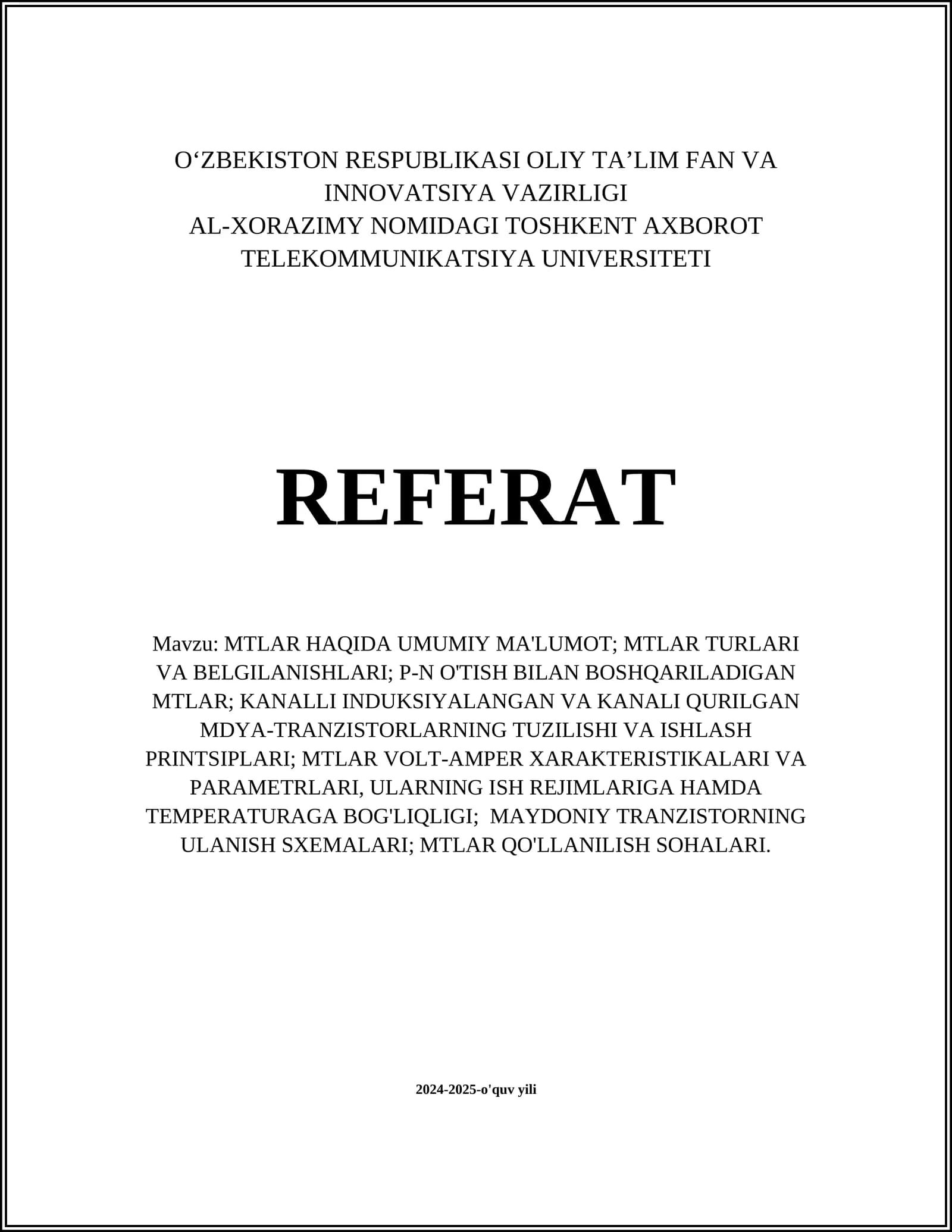 MTLAR HAQIDA UMUMIY MA'LUMOT; MTLAR TURLARI VA BELGILANISHLARI; P-N O'TISH BILAN BOSHQARILADIGAN MTLAR; KANALLI INDUKSIYALANGAN VA KANALI QURILGAN MDYA-TRANZISTORLARNING TUZILISHI VA ISHLASH PRINTSIPLARI; MTLAR VOLT-AMPER XARAKTERISTIKALARI VA PARAMETRLARI, ULARNING ISH REJIMLARIGA HAMDA TEMPERATURAGA BOG'LIQLIGI; MAYDONIY TRANZISTORNING ULANISH SXEMALARI; MTLAR QO'LLANILISH SOHALARI