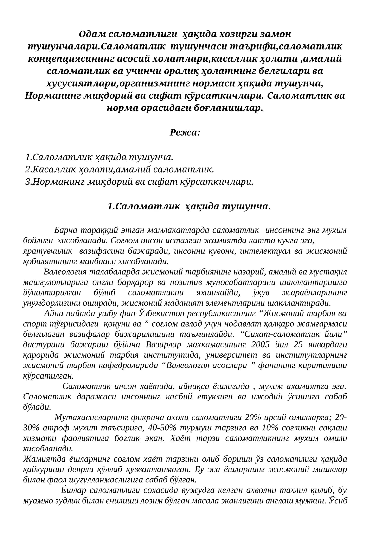 Одам саломатлиги  ҳақида хозирги замон тушунчалари.Саломатлик  тушунчаси таърифи,саломатлик концепциясининг асосий холатлари,касаллик ҳолати ,амалий саломатлик ва учинчи оралиқ ҳолатнинг белгилари ва хусусиятлари,организмнинг нормаси ҳақида тушунча, Норманинг миқдорий ва сифат кўрсаткичлари. Саломатлик ва норма орасидаги боғланишлар.