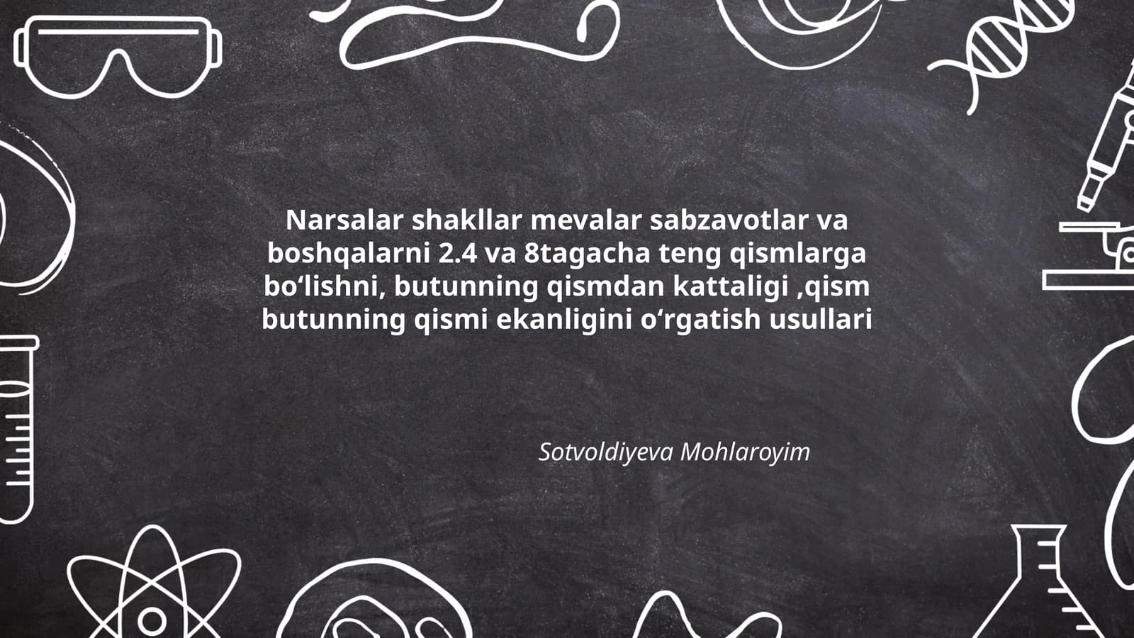 Narsalar shakllar mevalar sabzavotlar va boshqalarni 2.4 va 8tagacha teng qismlarga boʻlishni, butunning qismdan kattaligi,qism butunning qismi ekanligini oʻrgatish usullari