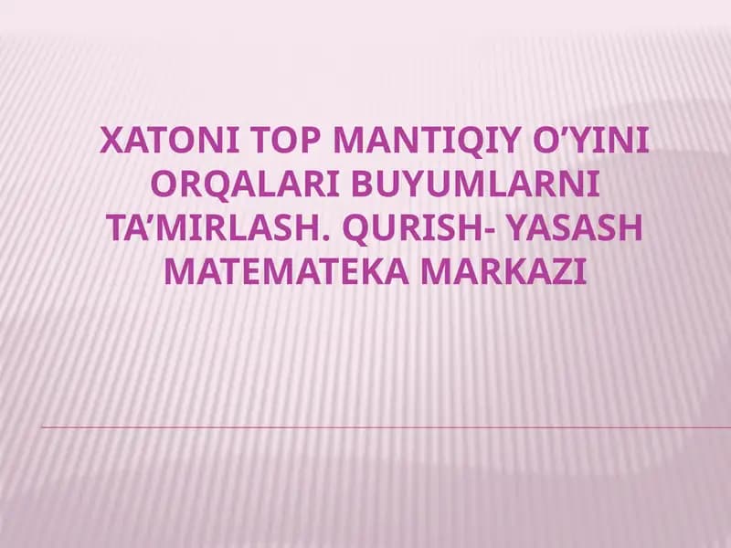 XATONI TOP MANTIQIY O’YINI ORQALARI BUYUMLARNI TA’MIRLASH. QURISH- YASASH MATEMATEKA MARKAZI