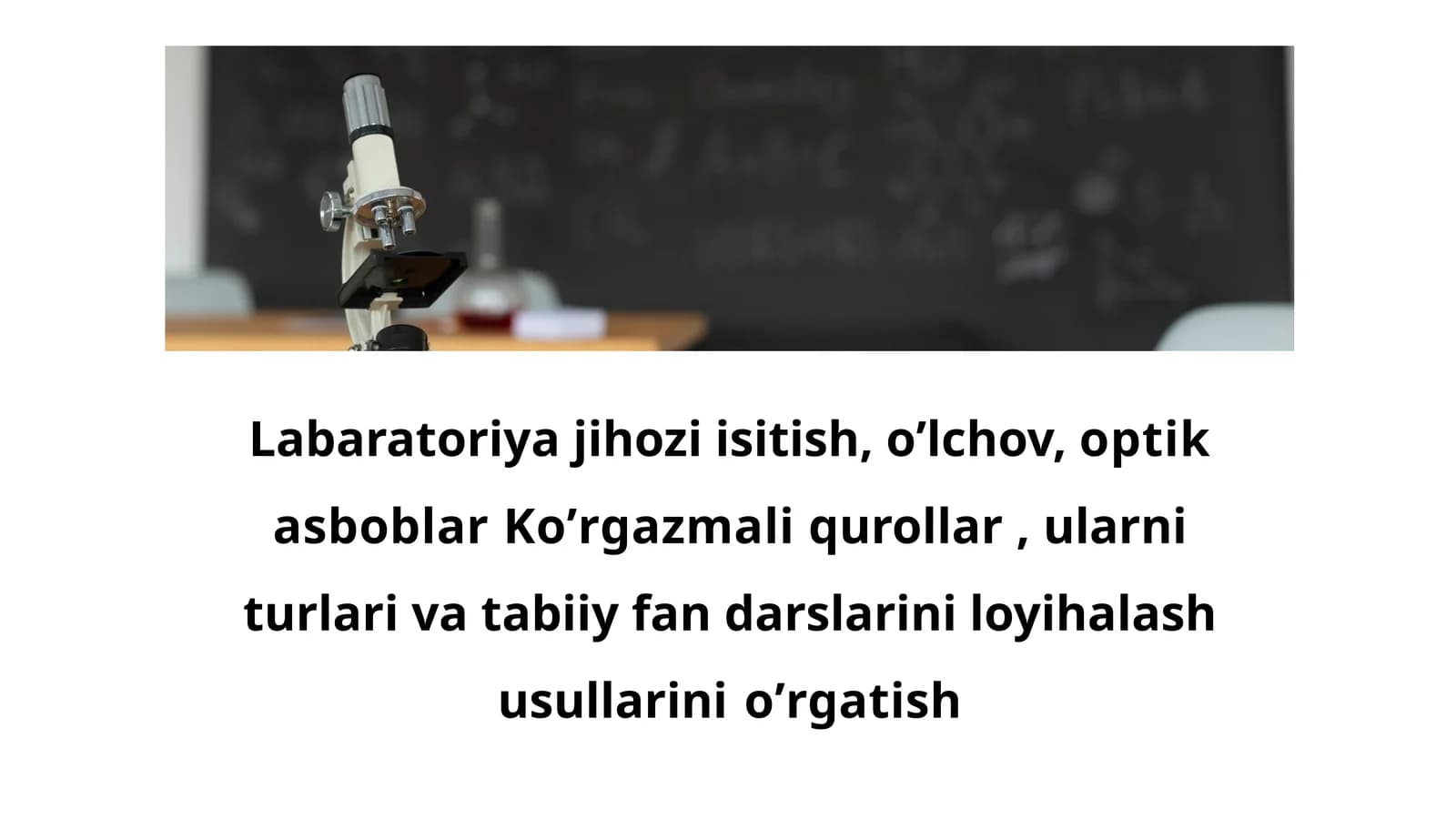 Labaratoriya jihozi isitish, oʼlchov, optik asboblar Koʼrgazmali qurollar , ularni turlari va tabiiy fan darslarini loyihalash usullarini oʼrgatish