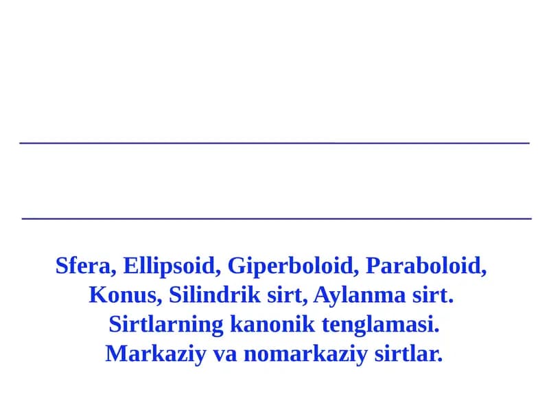 Sfera, Ellipsoid, Giperboloid, Paraboloid,  Konus, Silindrik sirt, Aylanma sirt.  Sirtlarning kanonik tenglamasi. Markaziy va nomarkaziy sirtlar.