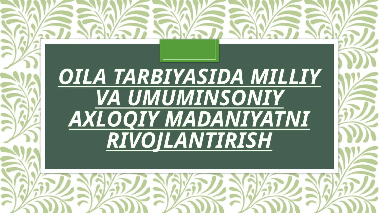OILA TARBIYASIDA MILLIY
VA UMUMINSONIY AXLOQIY
MADANIYATNI
RIVOJLANTIRISH