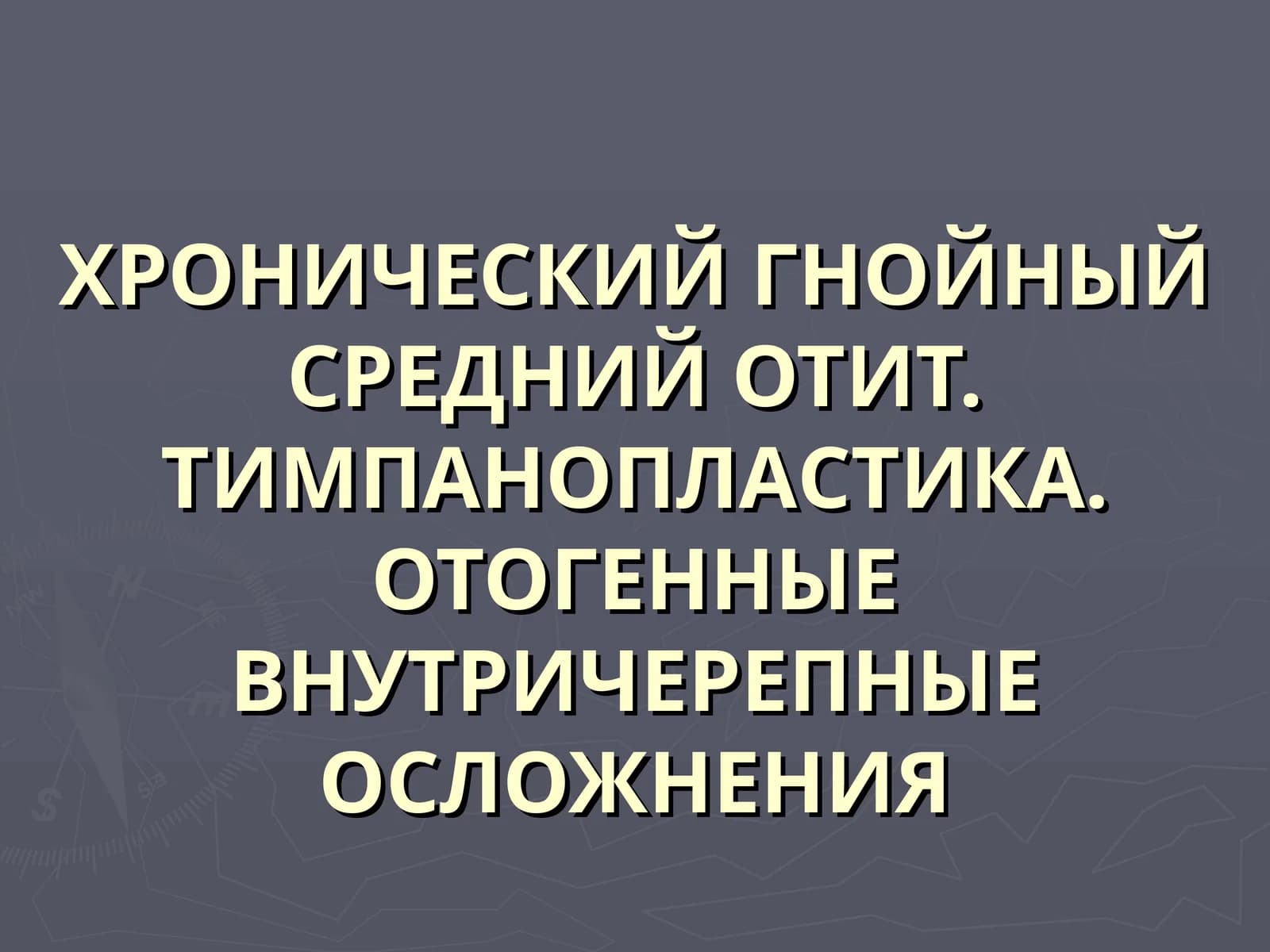 ХРОНИЧЕСКИЙ ГНОЙНЫЙ СРЕДНИЙ ОТИТ. ТИМПАНОПЛАСТИКА.ОТОГЕННЫЕ ВНУТРИЧЕРЕПНЫЕ ОСЛОЖНЕНИЯ