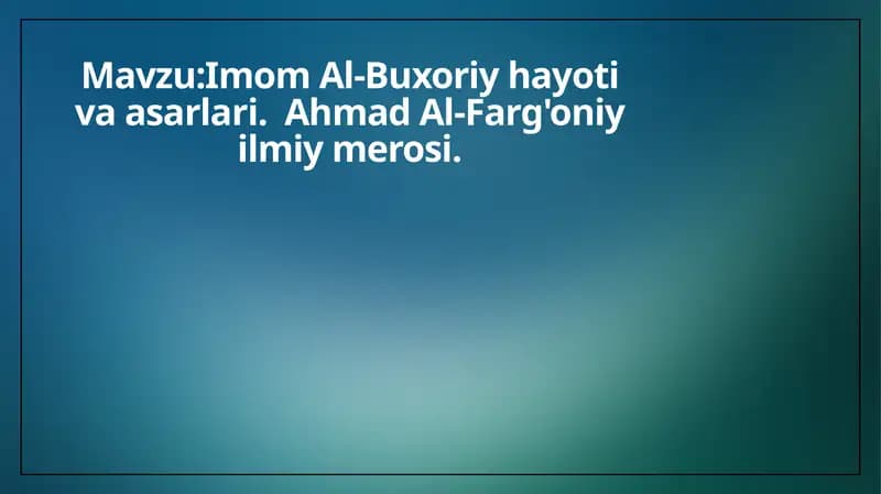 Imom Al-Buxoriy hayoti va asarlari.  Ahmad Al-Farg'oniy ilmiy merosi.