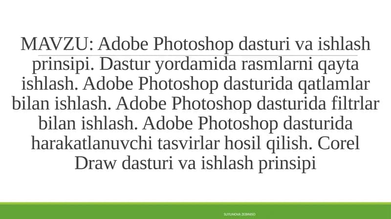 Adobe Photoshop dasturi va ishlash prinsipi. Dastur yordamida rasmlarni qayta ishlash. Adobe Photoshop dasturida qatlamlar bilan ishlash. Adobe Photoshop dasturida filtrlar bilan ishlash. Adobe Photoshop dasturida harakatlanuvchi tasvirlar hosil qilish. Corel Draw dasturi va ishlash prinsipi