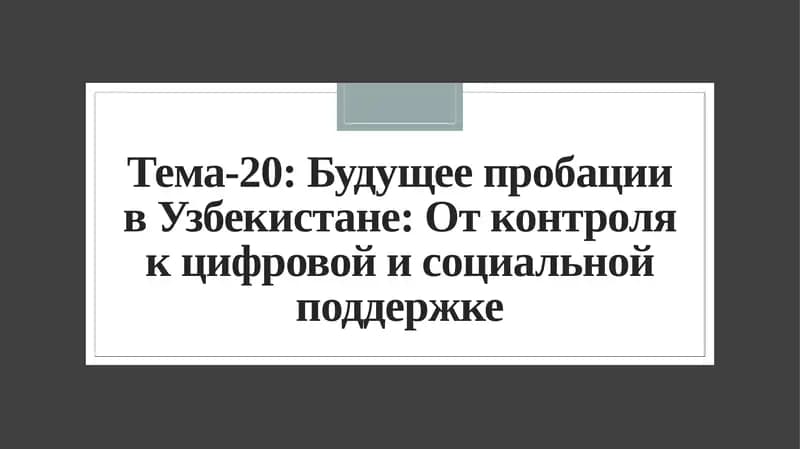 Тема-20: Будущее пробации в Узбекистане: От контроля к цифровой и социальной поддержке