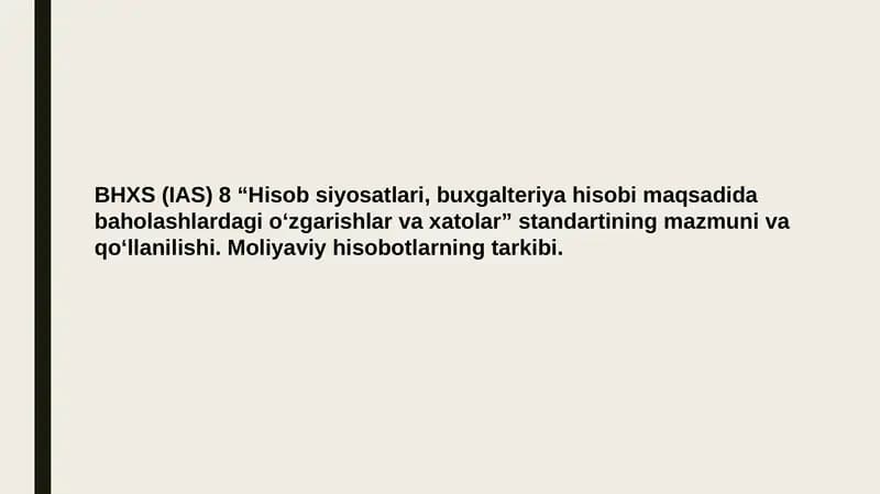 BHXS (IAS) 8 “Hisob siyosatlari, buxgalteriya hisobi maqsadida baholashlardagi o‘zgarishlar va xatolar” standartining mazmuni va qo‘llanilishi. Moliyaviy hisobotlarning tarkibi.