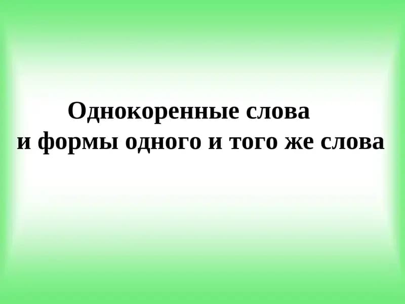 Однокоренные слова    и формы одного и того же слова