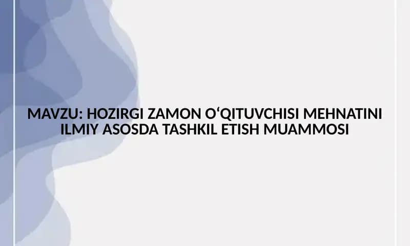 HOZIRGI ZAMON O‘QITUVCHISI MEHNATINI ILMIY ASOSDA TASHKIL ETISH MUAMMOSI