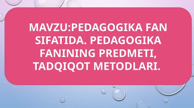 PEDAGOGIKA FAN SIFATIDA. PEDAGOGIKA FANINING PREDMETI, TADQIQOT METODLARI.