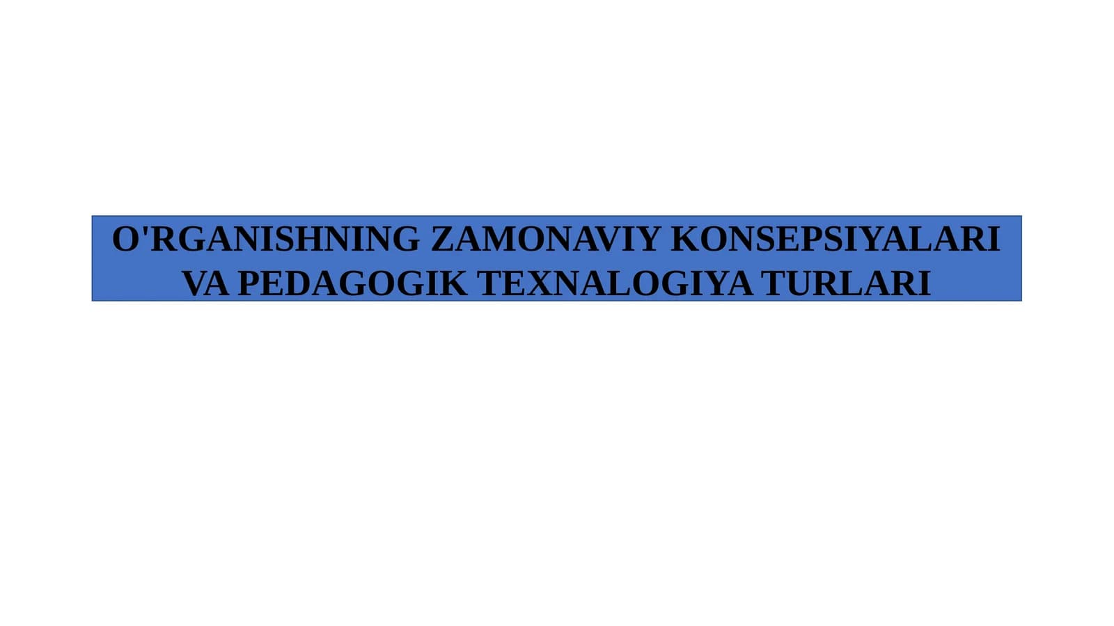 O'rganishning zamonaviy konsepsiyalari va pedagogik texnalogiya turlari.