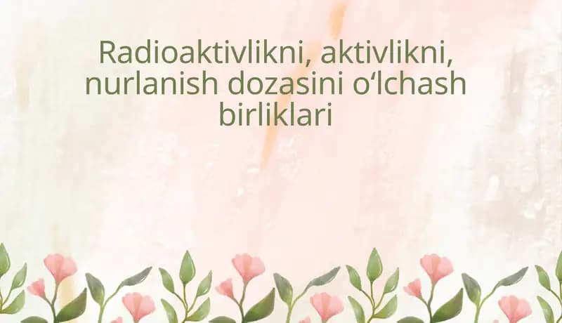 Radioaktivlikni, aktivlikni, nurlanish dozasinio‘lchash birliklari