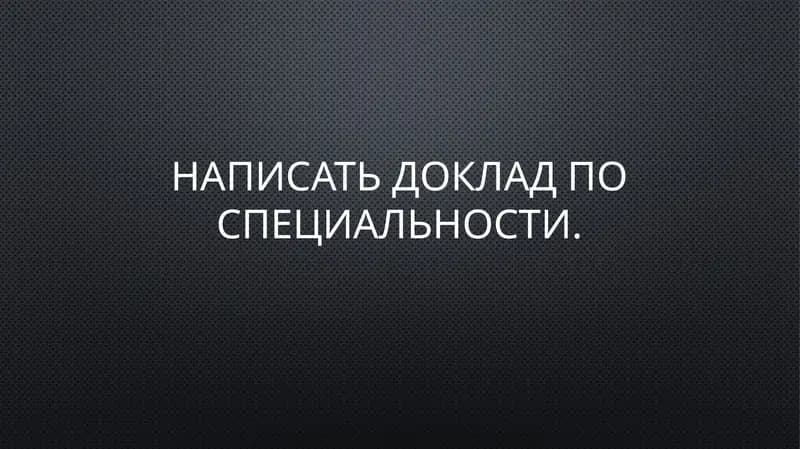 Написать доклад по специальности.