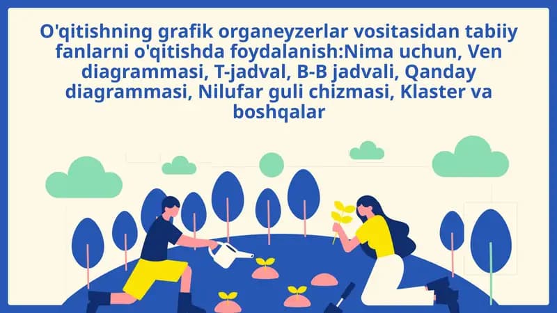 O'qitishning grafik organeyzerlar vositasidan tabiiy fanlarni o'qitishda foydalanish:Nima uchun, Ven diagrammasi, T-jadval, B-B jadvali, Qanday diagrammasi, Nilufar guli chizmasi, Klaster va boshqalar