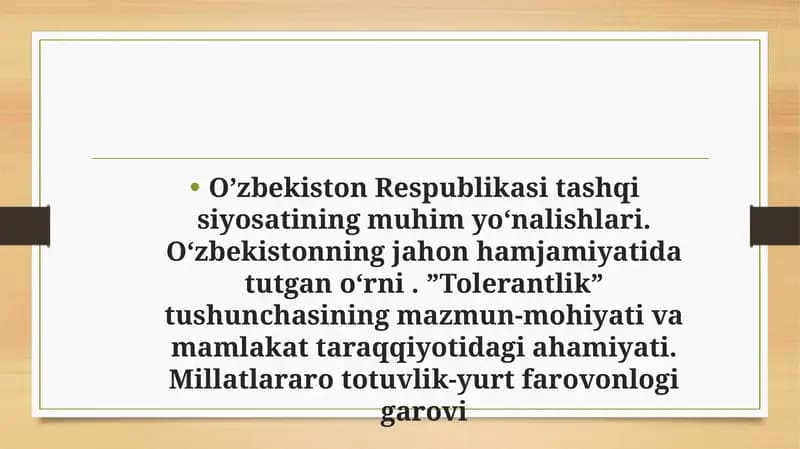 O’zbekiston Respublikasi tashqi siyosatining muhim yo‘nalishlari. Oʻzbekistonning jahon hamjamiyatida tutgan oʻrni . ”Tolerantlik” tushunchasining mazmun-mohiyati va mamlakat taraqqiyotidagi ahamiyati. Millatlararo totuvlik-yurt farovonlogi garovi