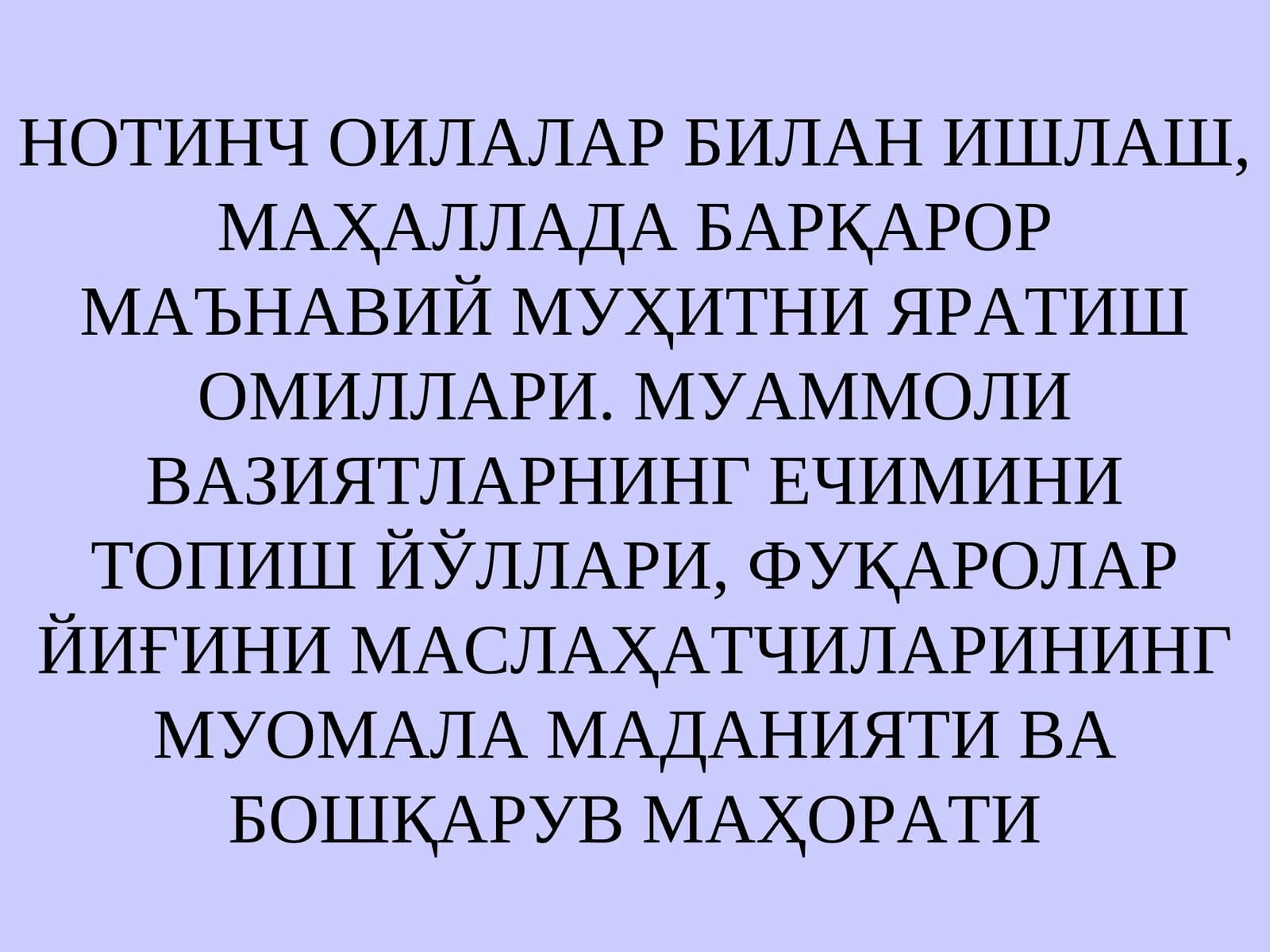 НОТИНЧ ОИЛАЛАР БИЛАН ИШЛАШ, МАҲАЛЛАДА БАРҚАРОР МАЪНАВИЙ МУҲИТНИ ЯРАТИШ ОМИЛЛАРИ. МУАММОЛИ ВАЗИЯТЛАРНИНГ ЕЧИМИНИ ТОПИШ ЙЎЛЛАРИ, ФУҚАРОЛАР ЙИҒИНИ МАСЛАҲАТЧИЛАРИНИНГ МУОМАЛА МАДАНИЯТИ ВА БОШҚАРУВ МАҲОРАТИ