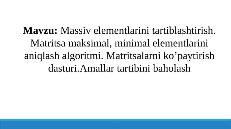 Massiv elementlarini tartiblashtirish. Matritsa maksimal, minimal elementlarini aniqlash algoritmi. Matritsalarni ko’paytirish dasturi.Amallar tartibini baholash