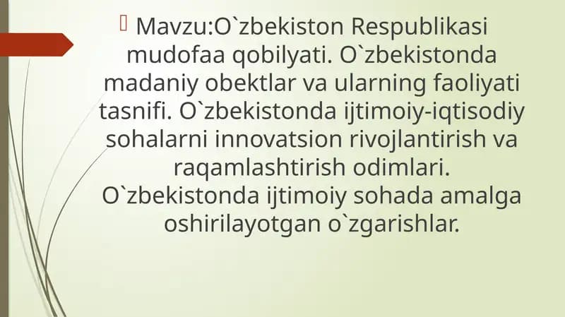 O`zbekiston Respublikasi mudofaa qobilyati. O`zbekistonda madaniy obektlar va ularning faoliyati tasnifi. O`zbekistonda ijtimoiy-iqtisodiy sohalarni innovatsion rivojlantirish va raqamlashtirish odimlari. O`zbekistonda ijtimoiy sohada amalga oshirilayotgan o`zgarishlar.