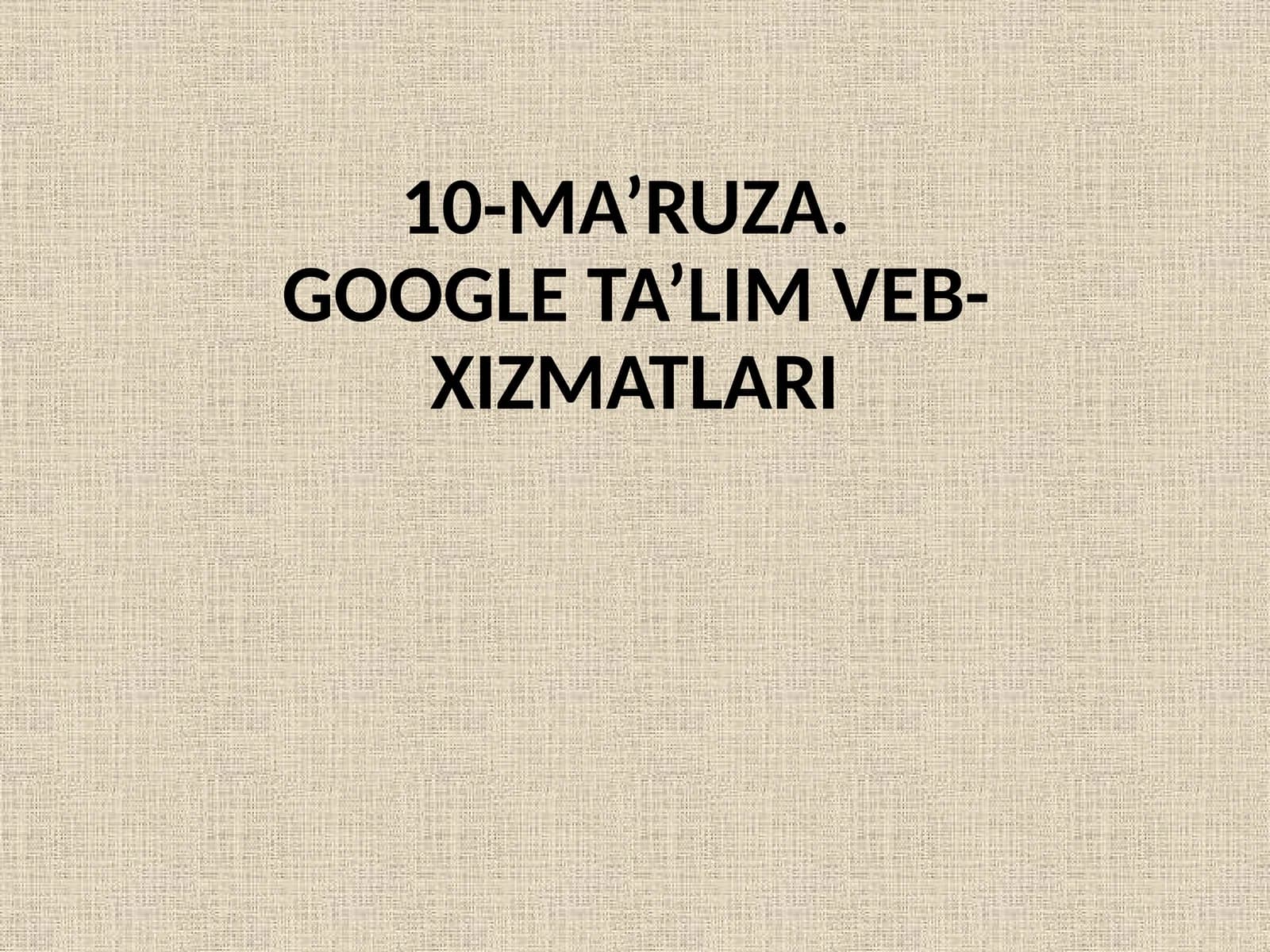 10-MA’RUZA.GOOGLE TA’LIM VEB-XIZMATLARI