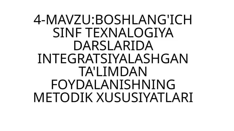 4-MAVZU:BOSHLANG'ICH SINF TEXNALOGIYA DARSLARIDA INTEGRATSIYALASHGAN TA'LIMDAN FOYDALANISHNING METODIK XUSUSIYATLARI