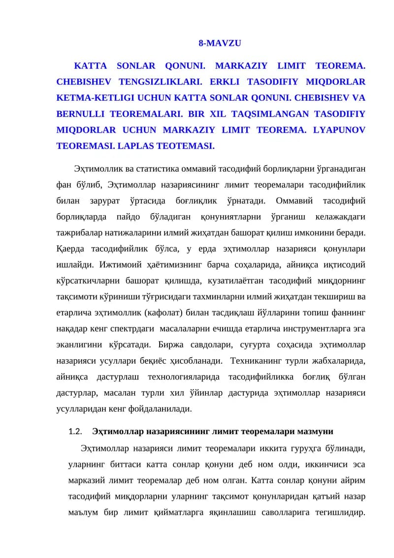 KATTA SONLAR QONUNI. MARKAZIY LIMIT TEOREMA. CHEBISHEV TENGSIZLIKLARI. ERKLI TASODIFIY MIQDORLAR KETMA-KETLIGI UCHUN KATTA SONLAR QONUNI. CHEBISHEV VA BERNULLI TEOREMALARI. BIR XIL TAQSIMLANGAN TASODIFIY MIQDORLAR UCHUN MARKAZIY LIMIT TEOREMA. LYAPUNOV TEOREMASI. LAPLAS TEOTEMASI