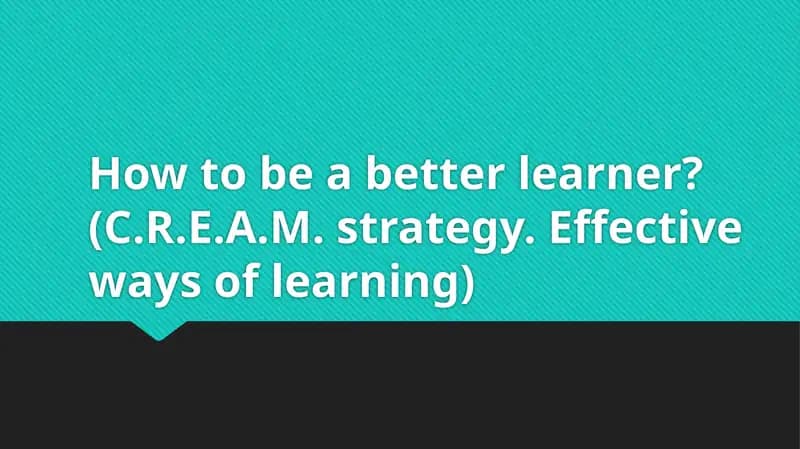 Howtobeabetterlearner? (C.R.E.A.M.strategy.Effectivewaysoflearning)