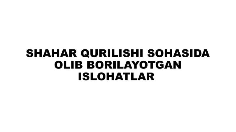 SHAHAR QURILISHI SOHASIDA OLIB BORILAYOTGAN ISLOHOTLAR