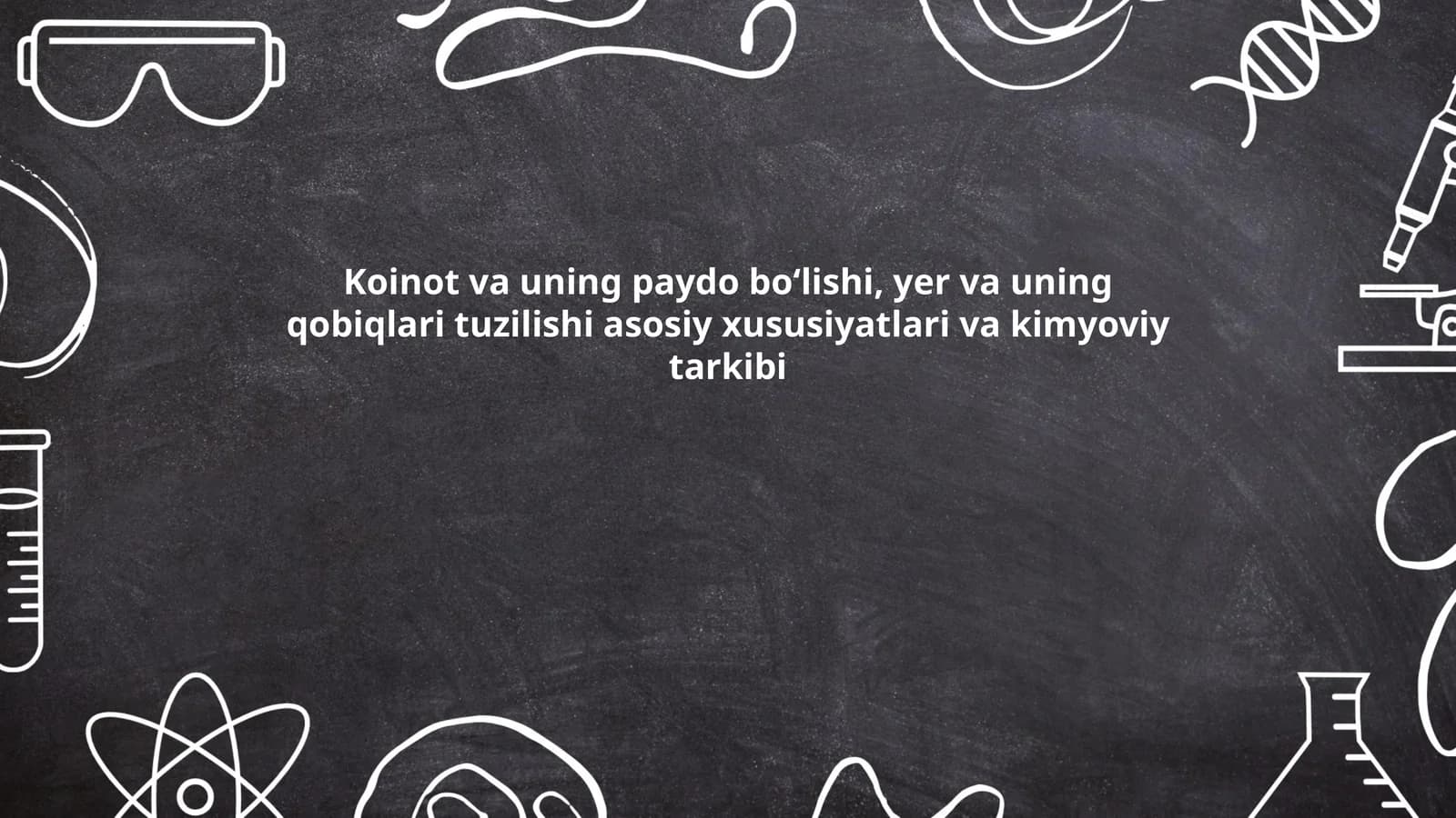 Koinot va uning paydo boʻlishi, yer va uning qobiqlari tuzilishi asosiy xususiyatlari va kimyoviy tarkibi