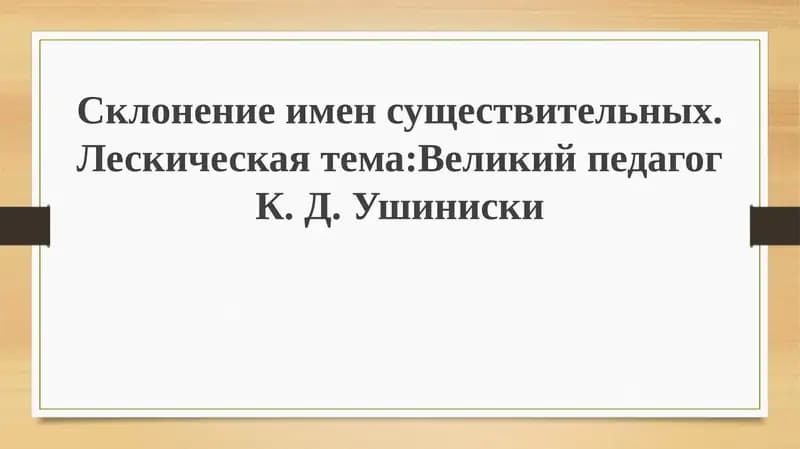 Склонениеименсуществительных.Лескическаятема:ВеликийпедагогК. Д.Ушиниски
