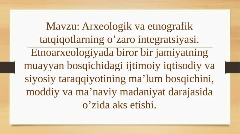 Arxeologik va etnografik tatqiqotlarning o’zaro integratsiyasi. Etnoarxeologiyada biror bir jamiyatning muayyan bosqichidagi ijtimoiy iqtisodiy va siyosiy taraqqiyotining ma’lum bosqichini, moddiy va ma’naviy madaniyat darajasida o’zida aks etishi