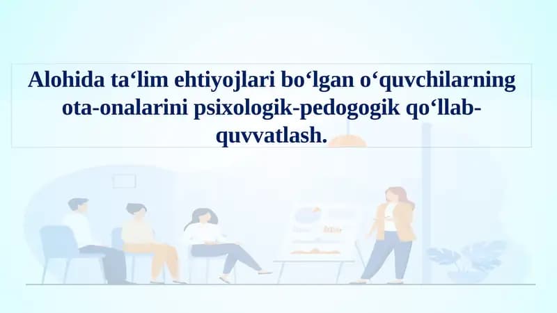 Alohida ta‘lim ehtiyojlari bo‘lgan o‘quvchilarning ota-onalarini psixologik-pedogogik qoʻllab-quvvatlash.