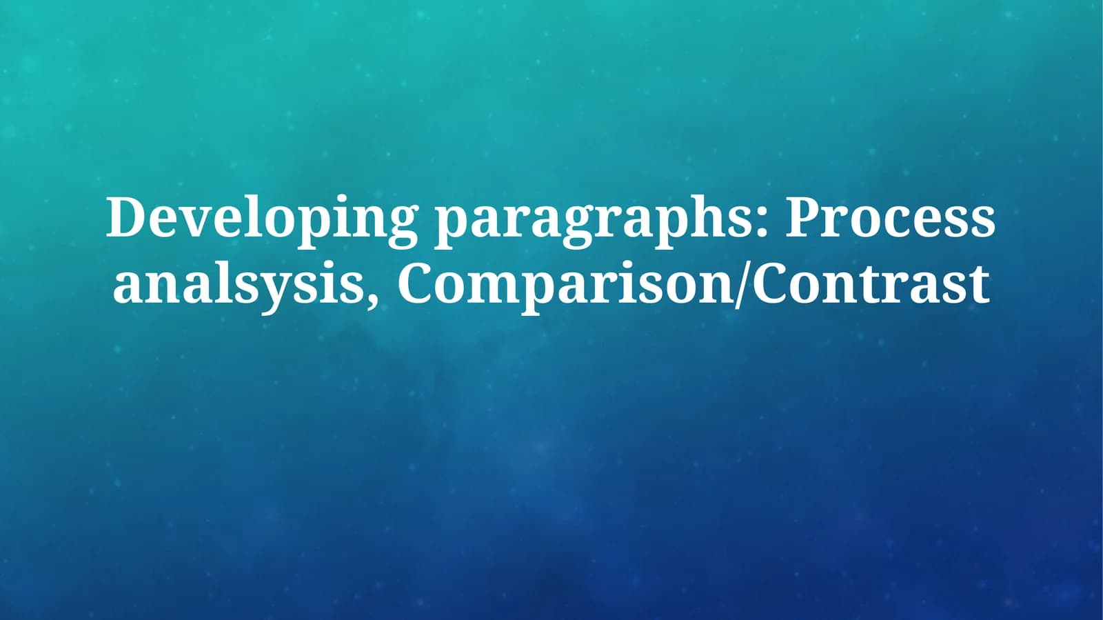 Developing paragraphs: Process analsysis,Comparison/Contrast