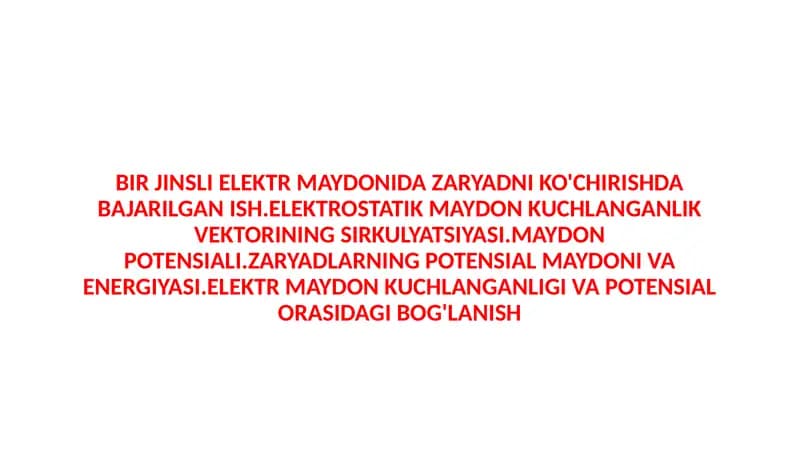 BIR JINSLI ELEKTR MAYDONIDA ZARYADNI KO'CHIRISHDA BAJARILGAN ISH.ELEKTROSTATIK MAYDON KUCHLANGANLIK VEKTORINING SIRKULYATSIYASI.MAYDON POTENSIALI.ZARYADLARNING POTENSIAL MAYDONI VA ENERGIYASI.ELEKTR MAYDON KUCHLANGANLIGI VA POTENSIAL ORASIDAGI BOG'LANISH