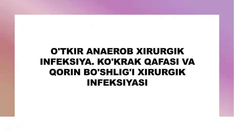 O'TKIR ANAEROB XIRURGIK INFEKSIYA. KO'KRAK QAFASI VA QORIN BO'SHLIG'I XIRURGIK INFEKSIYASI