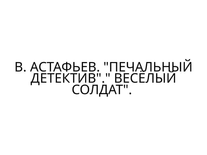 В. АСТАФЬЕВ. ПЕЧАЛЬНЫЙ ДЕТЕКТИВ. ВЕСЁЛЫЙ СОЛДАТ.