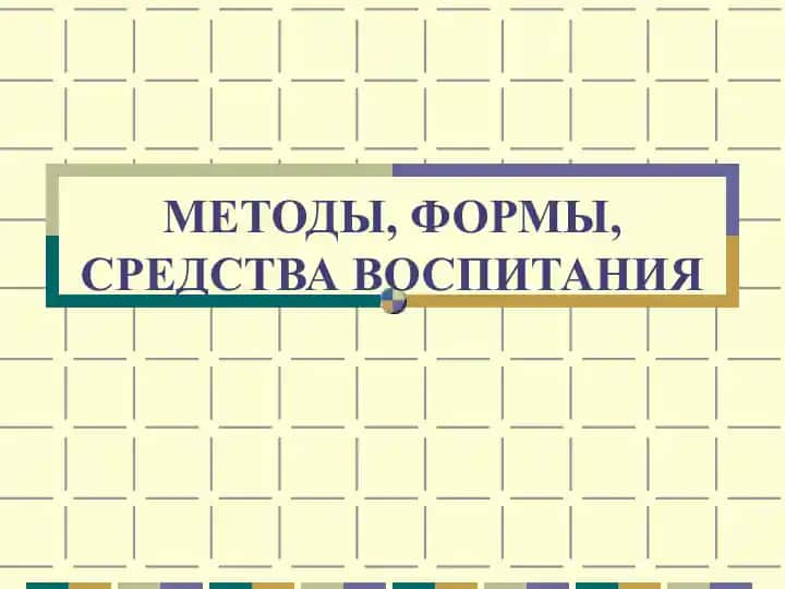 МЕТОДЫ, ФОРМЫ, СРЕДСТВА ВОСПИТАНИЯ