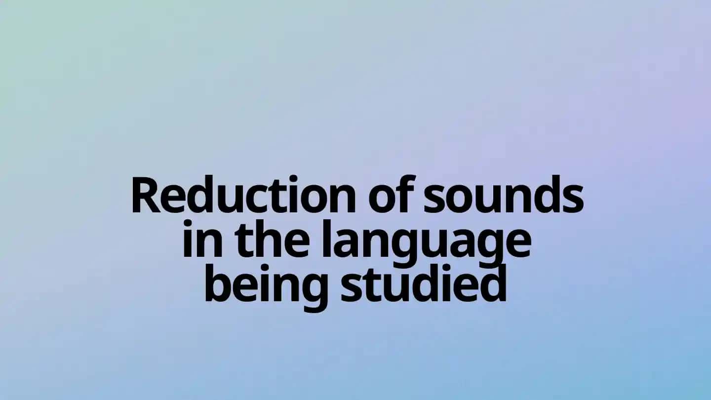 Reduction of sounds in the language being studied