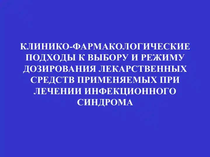 КЛИНИКО-ФАРМАКОЛОГИЧЕСКИЕ ПОДХОДЫ К ВЫБОРУ И РЕЖИМУ ДОЗИРОВАНИЯ ЛЕКАРСТВЕННЫХ СРЕДСТВ ПРИМЕНЯЕМЫХ ПРИ ЛЕЧЕНИИ ИНФЕКЦИОННОГО СИНДРОМА