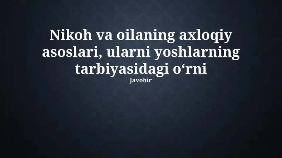 Nikoh va oilaning axloqiy asoslari, ularni yoshlarning tarbiyasidagi oʻrni